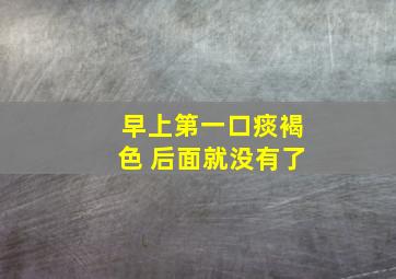 早上第一口痰褐色 后面就没有了